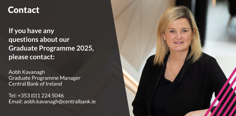 An image displaying our contact details in regard to the Graduate Programme 2025. The contact here is Aobh Kavanagh who is the Graduate Programme Manager. Telephone is  353(0)1 2245046. Email is aobh.kavanagh@centralbank.ie